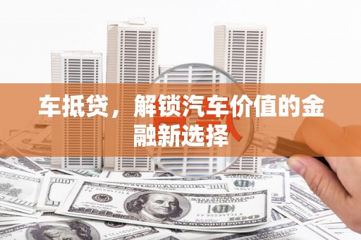 浦口车抵贷，解锁汽车价值的金融新选择