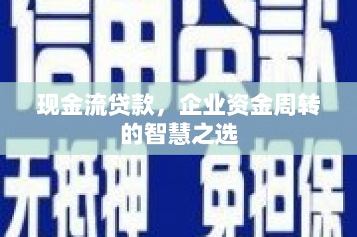 浦口现金流贷款，企业资金周转的智慧之选