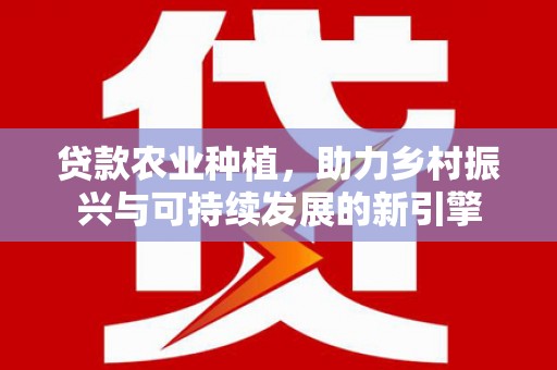 浦口贷款农业种植，助力乡村振兴与可持续发展的新引擎