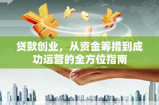 浦口贷款创业，从资金筹措到成功运营的全方位指南