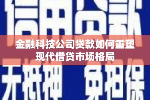 浦口金融科技公司贷款如何重塑现代借贷市场格局