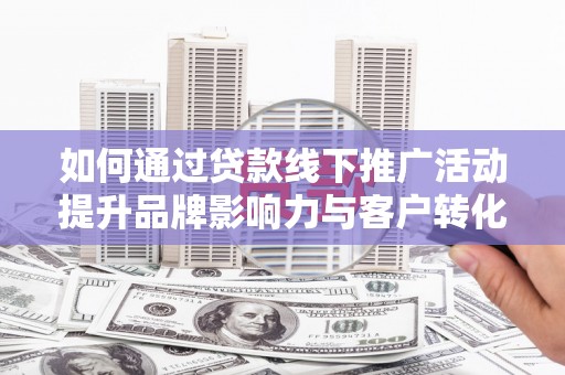 浦口如何通过贷款线下推广活动提升品牌影响力与客户转化率