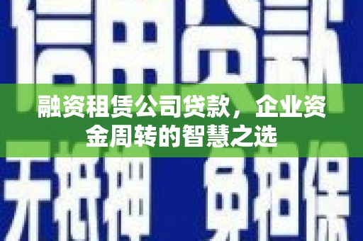 浦口融资租赁公司贷款，企业资金周转的智慧之选