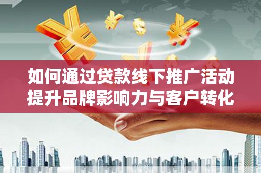浦口如何通过贷款线下推广活动提升品牌影响力与客户转化率