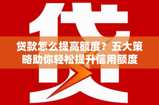浦口贷款怎么提高额度？五大策略助你轻松提升信用额度