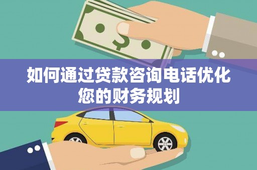 浦口如何通过贷款咨询电话优化您的财务规划