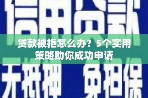 浦口贷款被拒怎么办？5个实用策略助你成功申请