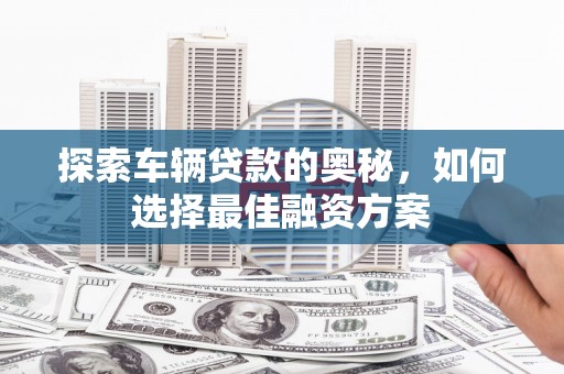 浦口探索车辆贷款的奥秘，如何选择最佳融资方案
