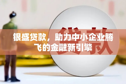 浦口银盛贷款，助力中小企业腾飞的金融新引擎