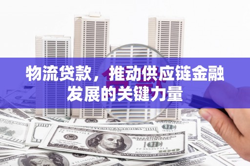 浦口物流贷款，推动供应链金融发展的关键力量