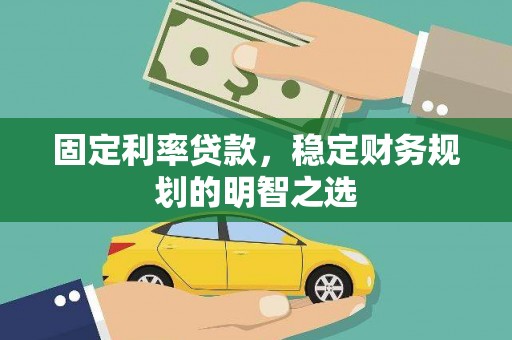 浦口固定利率贷款，稳定财务规划的明智之选