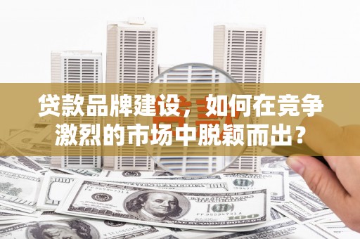 浦口贷款品牌建设，如何在竞争激烈的市场中脱颖而出？