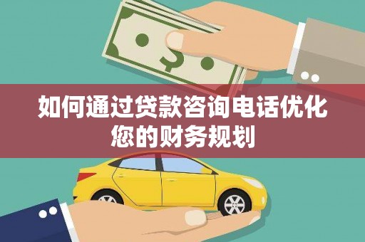浦口如何通过贷款咨询电话优化您的财务规划