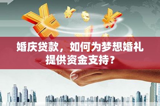 浦口婚庆贷款，如何为梦想婚礼提供资金支持？