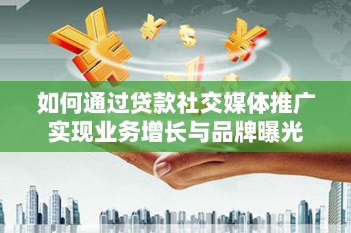 浦口如何通过贷款社交媒体推广实现业务增长与品牌曝光