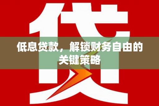 浦口低息贷款，解锁财务自由的关键策略