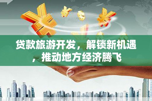浦口贷款旅游开发，解锁新机遇，推动地方经济腾飞