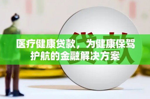 浦口医疗健康贷款，为健康保驾护航的金融解决方案