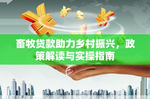 浦口畜牧贷款助力乡村振兴，政策解读与实操指南