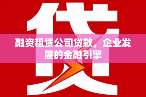 浦口融资租赁公司贷款，企业发展的金融引擎